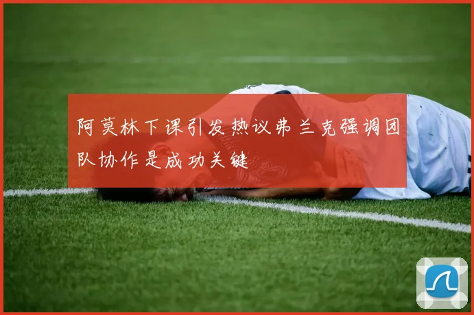 阿莫林下课引发热议弗兰克强调团队协作是成功关键
