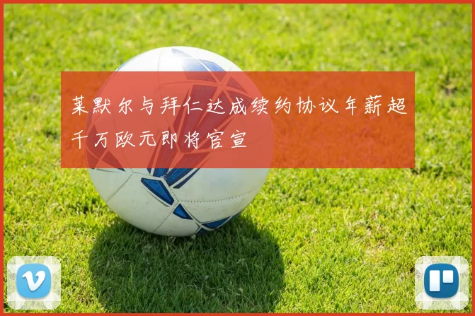 莱默尔与拜仁达成续约协议年薪超千万欧元即将官宣