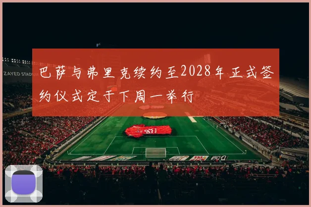 巴萨与弗里克续约至2028年正式签约仪式定于下周一举行