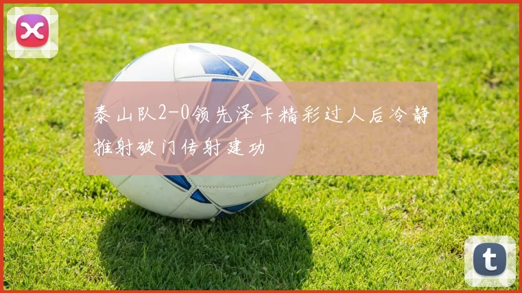 泰山队2-0领先泽卡精彩过人后冷静推射破门传射建功