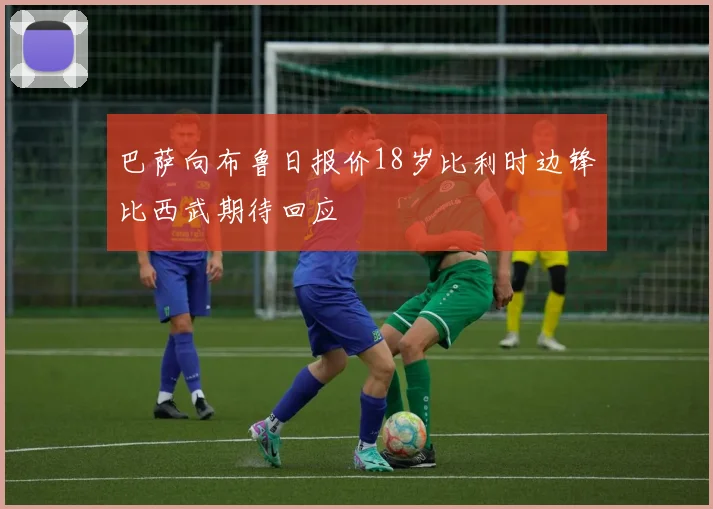 巴萨向布鲁日报价18岁比利时边锋比西武期待回应