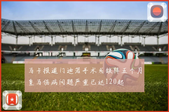 马卡报道门迪若手术或缺阵五个月皇马伤病问题严重已达120起