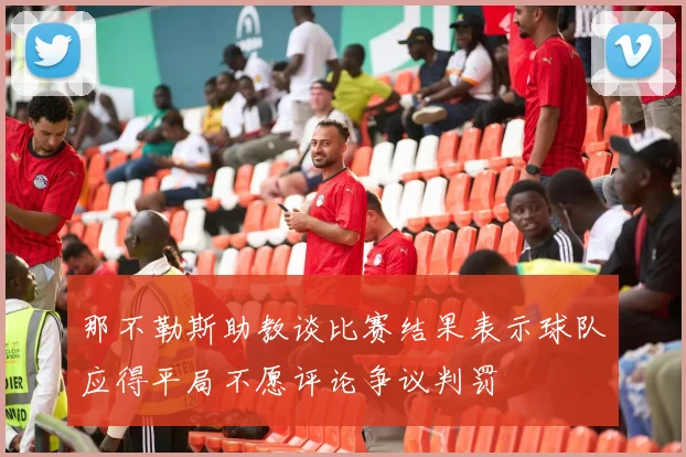 那不勒斯助教谈比赛结果表示球队应得平局不愿评论争议判罚