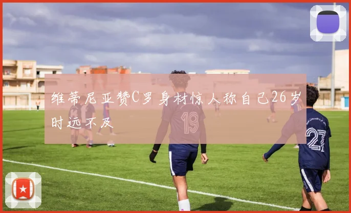 维蒂尼亚赞C罗身材惊人称自己26岁时远不及