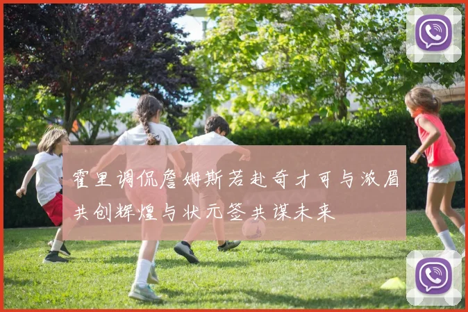 霍里调侃詹姆斯若赴奇才可与浓眉共创辉煌与状元签共谋未来