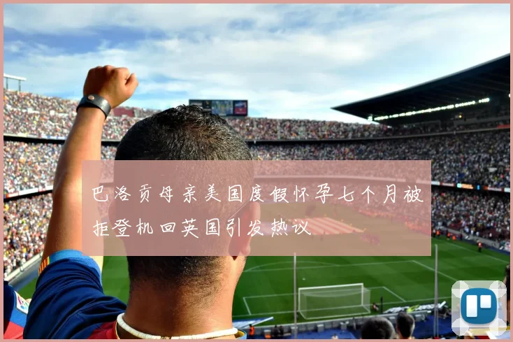 巴洛贡母亲美国度假怀孕七个月被拒登机回英国引发热议