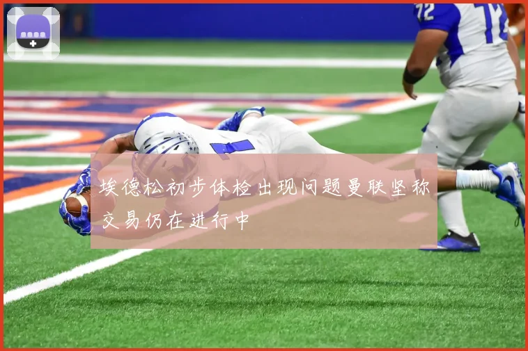 埃德松初步体检出现问题曼联坚称交易仍在进行中