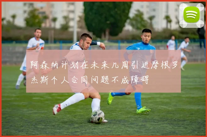 阿森纳计划在未来几周引进摩根罗杰斯个人合同问题不成障碍
