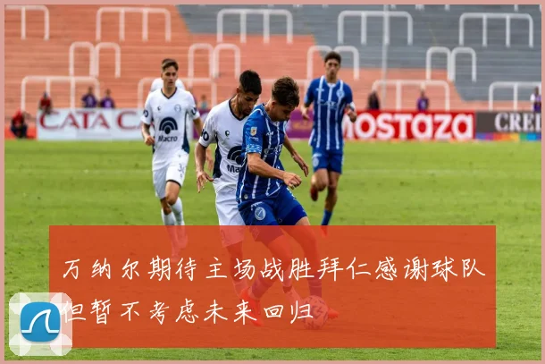 万纳尔期待主场战胜拜仁感谢球队但暂不考虑未来回归