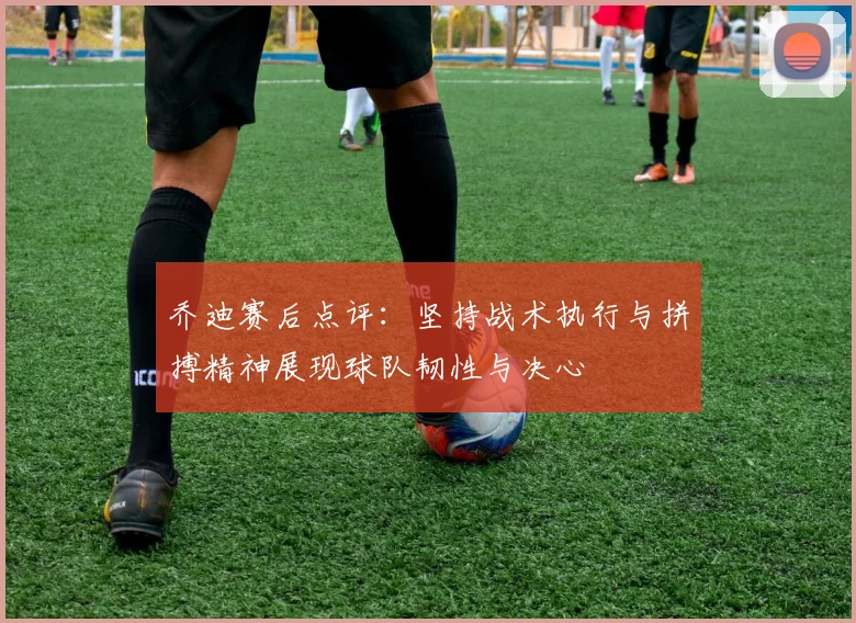 乔迪赛后点评：坚持战术执行与拼搏精神展现球队韧性与决心