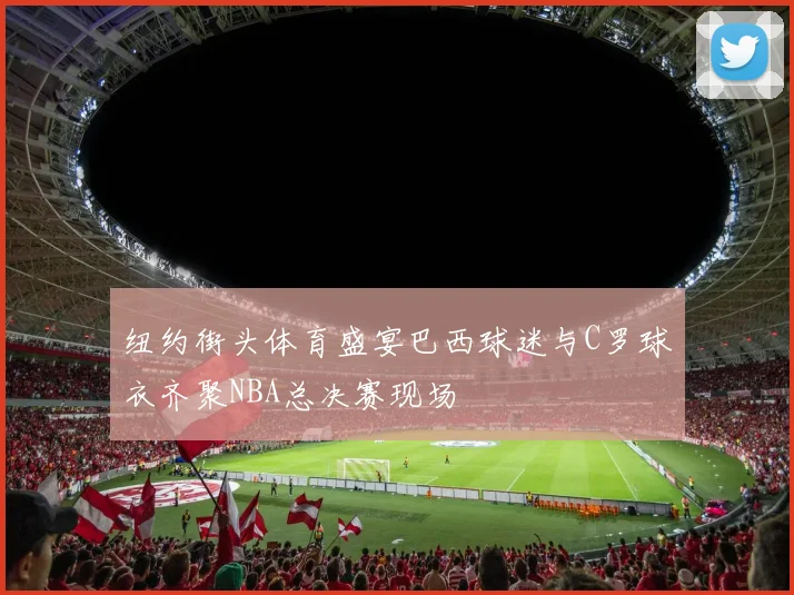 纽约街头体育盛宴巴西球迷与C罗球衣齐聚NBA总决赛现场
