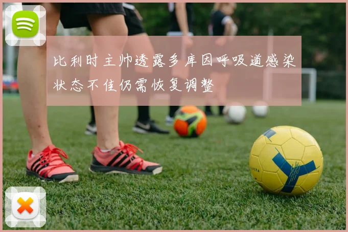 比利时主帅透露多库因呼吸道感染状态不佳仍需恢复调整