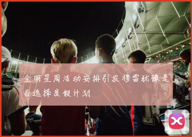 全明星周活动安排引发穆雷犹豫是否选择度假计划