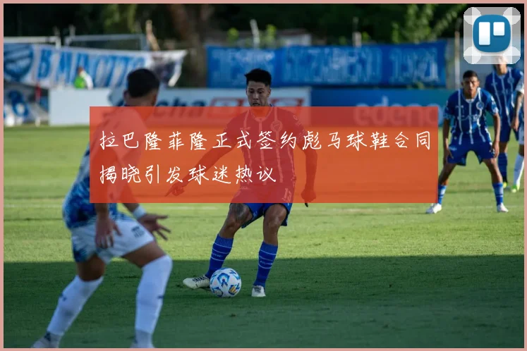 拉巴隆菲隆正式签约彪马球鞋合同揭晓引发球迷热议