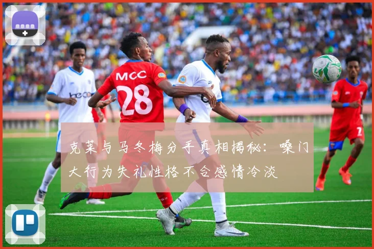 克莱与马冬梅分手真相揭秘：嗓门大行为失礼性格不合感情冷淡