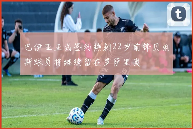 巴伊亚正式签约热刺22岁前锋贝利斯球员将继续留在罗萨里奥