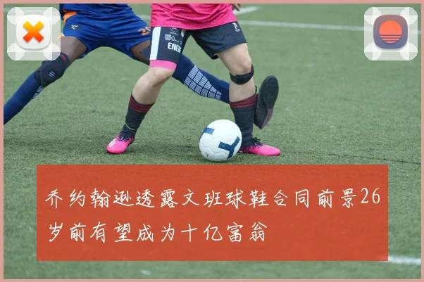 乔约翰逊透露文班球鞋合同前景26岁前有望成为十亿富翁