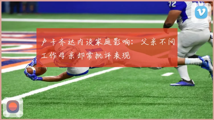 卢卡齐达内谈家庭影响：父亲不问工作母亲却常批评表现