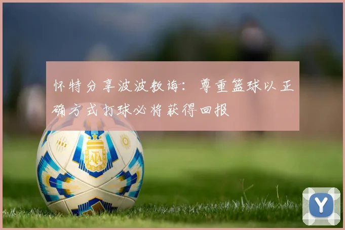 怀特分享波波教诲：尊重篮球以正确方式打球必将获得回报