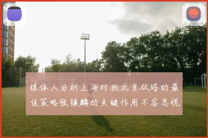 媒体人分析上海对抗北京双塔的最佳策略张镇麟的关键作用不容忽视