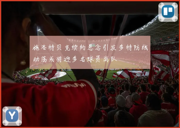 施洛特贝克续约悬念引发多特防线动荡或将迎多名球员离队
