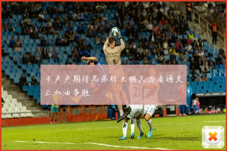 卡卢卢期待兄弟对决明天为南通支云加油争胜