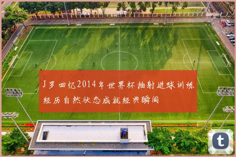 J罗回忆2014年世界杯抽射进球训练经历自然状态成就经典瞬间