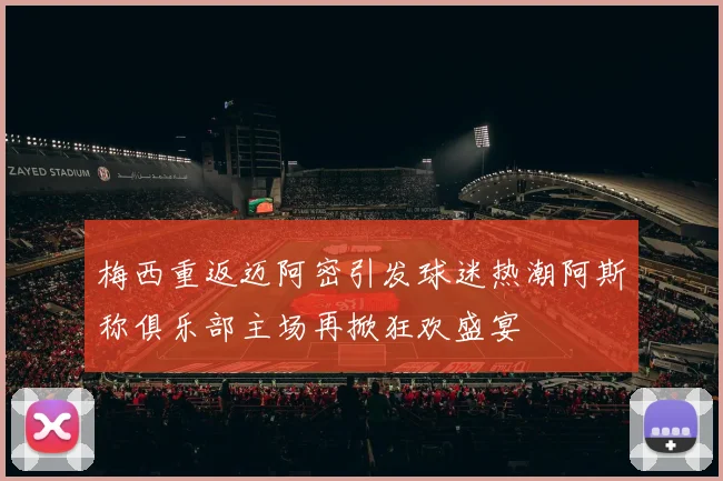梅西重返迈阿密引发球迷热潮阿斯称俱乐部主场再掀狂欢盛宴