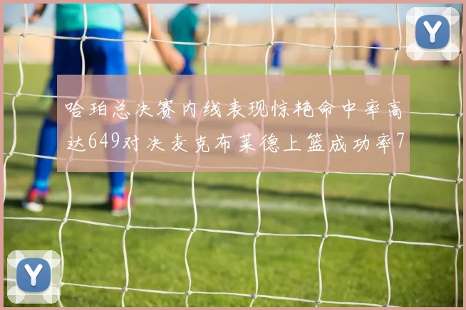 哈珀总决赛内线表现惊艳命中率高达649对决麦克布莱德上篮成功率75